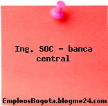 Ing. SOC – banca central