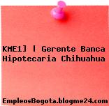 KME1] | Gerente Banca Hipotecaria Chihuahua