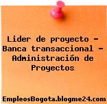 Lider de proyecto – Banca transaccional – Administración de Proyectos
