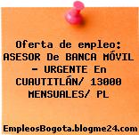 Oferta de empleo: ASESOR De BANCA MÓVIL – URGENTE En CUAUTITLÁN/ 13000 MENSUALES/ PL