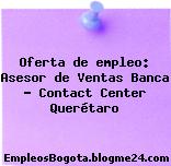 Oferta de empleo: Asesor de Ventas Banca – Contact Center Querétaro