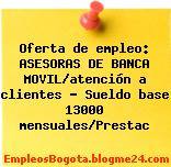 Oferta de empleo: ASESORAS DE BANCA MOVIL/atención a clientes – Sueldo base 13000 mensuales/Prestac