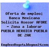 Oferta de empleo: Banca Mexicana Solicita Asesor AFORE – Zona a laborar PUEBLA HEROICA PUEBLA DE ZAR