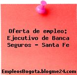 Oferta de empleo: Ejecutivo de Banca Seguros – Santa Fe