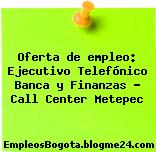 Oferta de empleo: Ejecutivo Telefónico Banca y Finanzas – Call Center Metepec
