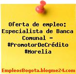 Oferta de empleo: Especialista de Banca Comunal – #PromotorDeCrédito #Morelia