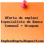 Oferta de empleo: Especialista de Banca Comunal – Uruapan
