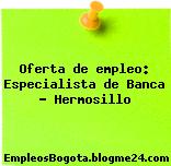 Oferta de empleo: Especialista de Banca – Hermosillo