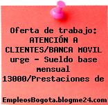 Oferta de trabajo: ATENCIÓN A CLIENTES/BANCA MOVIL urge – Sueldo base mensual 13000/Prestaciones de