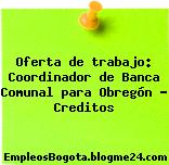 Oferta de trabajo: Coordinador de Banca Comunal para Obregón – Creditos