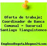 Oferta de trabajo: Coordinador de Banca Comunal – Sucursal Santiago Tianguistenco