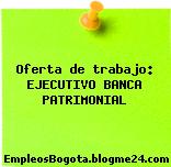 Oferta de trabajo: EJECUTIVO BANCA PATRIMONIAL