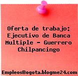 Oferta de trabajo: Ejecutivo de Banca Multiple – Guerrero Chilpancingo