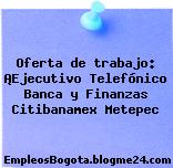 Oferta de trabajo: ¡Ejecutivo Telefónico Banca y Finanzas Citibanamex Metepec