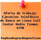 Oferta de trabajo: Ejecutivo Telefónico de Banca en Linea Call Center Medio Tiempo 6750
