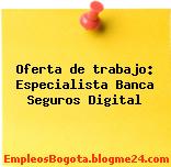 Oferta de trabajo: Especialista Banca Seguros Digital