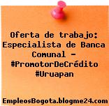 Oferta de trabajo: Especialista de Banca Comunal – #PromotorDeCrédito #Uruapan