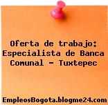 Oferta de trabajo: Especialista de Banca Comunal – Tuxtepec