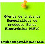 Oferta de trabajo: Especialista de producto Banca Electrónica NUEVO