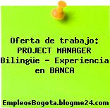 Oferta de trabajo: PROJECT MANAGER Bilingüe – Experiencia en BANCA