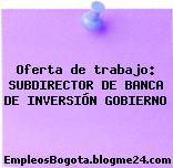 Oferta de trabajo: SUBDIRECTOR DE BANCA DE INVERSIÓN GOBIERNO