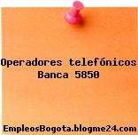 Operadores telefónicos Banca 5850