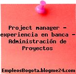 Project manager – experiencia en banca – Administración de Proyectos