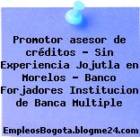 Promotor asesor de créditos – Sin Experiencia Jojutla en Morelos – Banco Forjadores Institucion de Banca Multiple