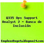 Q335 Ops Support Analyst 2 – Banca de Inclusión