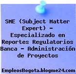 SME (Subject Matter Expert) – Especializado en Reportes Regulatorios Banca – Administración de Proyectos