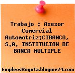 Trabajo : Asesor Comercial Automotriz:CIBANCO, S.A. INSTITUCION DE BANCA MULTIPLE