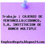 Trabajo : CAJEROS DE VENTANILLA:CIBANCO, S.A. INSTITUCION DE BANCA MULTIPLE
