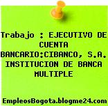 Trabajo : EJECUTIVO DE CUENTA BANCARIO:CIBANCO, S.A. INSTITUCION DE BANCA MULTIPLE