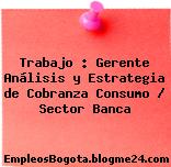 Trabajo : Gerente Análisis y Estrategia de Cobranza Consumo / Sector Banca