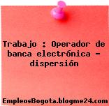 Trabajo : Operador de banca electrónica – dispersión