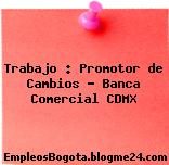 Trabajo : Promotor de Cambios – Banca Comercial CDMX