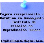 Cajera recepcionista – Matutino en Guanajuato – Instituto de Ciencias en Reproducción Humana