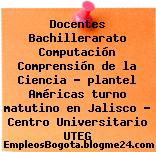 Docentes Bachillerarato Computación Comprensión de la Ciencia – plantel Américas turno matutino en Jalisco – Centro Universitario UTEG