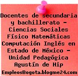 Docentes de secundaria y bachillerato – Ciencias Sociales Físico Matemáticas Computación Inglés en Estado de México – Unidad Pedagógica Agustín de Hip