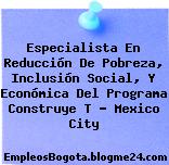 Especialista En Reducción De Pobreza, Inclusión Social, Y Económica Del Programa Construye T – Mexico City