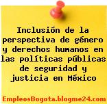 Inclusión de la perspectiva de género y derechos humanos en las políticas públicas de seguridad y justicia en México
