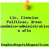 Lic. Ciencias Políticas, áreas económico-administrativas o afín