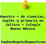 Maestro – de ciencias. inglés y primaria en Jalisco – Colegio Nuevo México