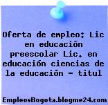 Oferta de empleo: Lic en educación preescolar Lic. en educación ciencias de la educación – titul
