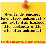Oferta de empleo: Supervisor ambiental – ing ambiental biologo lic ecologia o lic ciencias ambiental