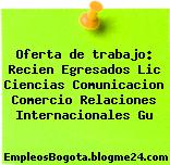 Oferta de trabajo: Recien Egresados Lic Ciencias Comunicacion Comercio Relaciones Internacionales Gu