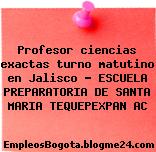 Profesor ciencias exactas turno matutino en Jalisco – ESCUELA PREPARATORIA DE SANTA MARIA TEQUEPEXPAN AC