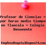 Profesor de Ciencias – por horas medio tiempo en Tlaxcala – Colegio Benavente