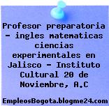 Profesor preparatoria – ingles matematicas ciencias experimentales en Jalisco – Instituto Cultural 20 de Noviembre, A.C