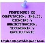 PROFESORES DE COMPUTACION, INGLES, CIENCIAS Y ADMINISTRACION, SECUNDARIA Y BACHILLERATO